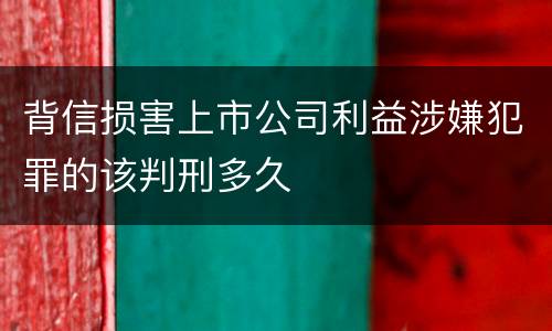 背信损害上市公司利益涉嫌犯罪的该判刑多久