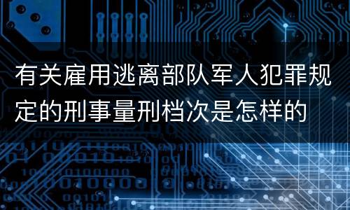 有关雇用逃离部队军人犯罪规定的刑事量刑档次是怎样的