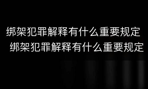 绑架犯罪解释有什么重要规定 绑架犯罪解释有什么重要规定吗