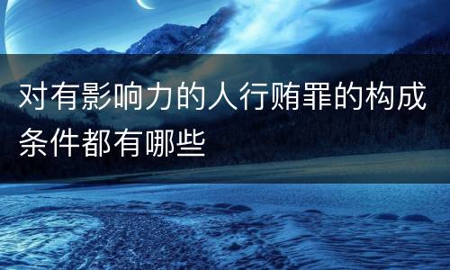 对有影响力的人行贿罪的构成条件都有哪些