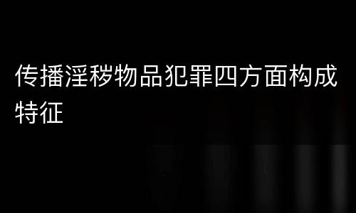 传播淫秽物品犯罪四方面构成特征