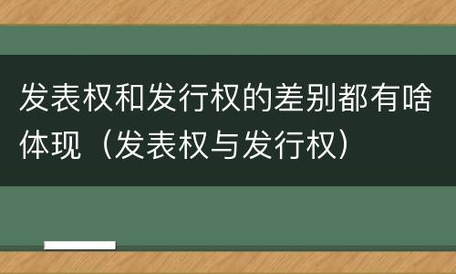 发表权和发行权的差别都有啥体现（发表权与发行权）