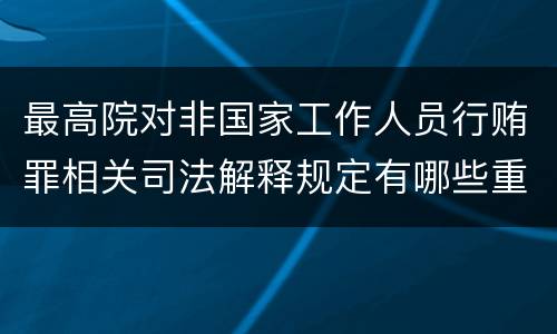 最高院对非国家工作人员行贿罪相关司法解释规定有哪些重要内容
