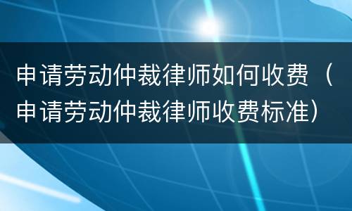 申请劳动仲裁律师如何收费（申请劳动仲裁律师收费标准）