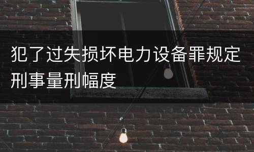 犯了过失损坏电力设备罪规定刑事量刑幅度