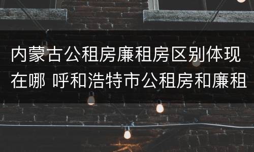 内蒙古公租房廉租房区别体现在哪 呼和浩特市公租房和廉租房的区别