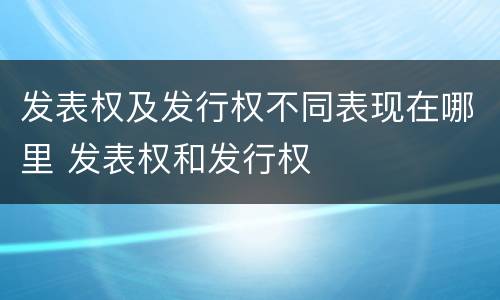 发表权及发行权不同表现在哪里 发表权和发行权