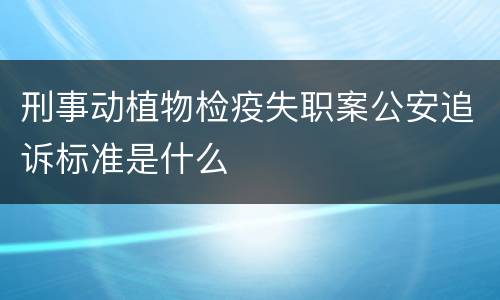 刑事动植物检疫失职案公安追诉标准是什么
