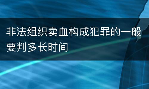 非法组织卖血构成犯罪的一般要判多长时间