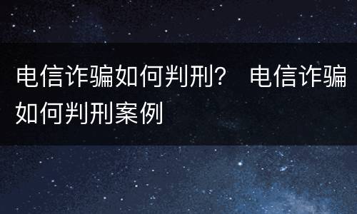 电信诈骗如何判刑？ 电信诈骗如何判刑案例