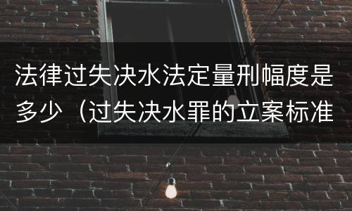 法律过失决水法定量刑幅度是多少（过失决水罪的立案标准）