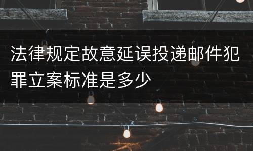 法律规定故意延误投递邮件犯罪立案标准是多少