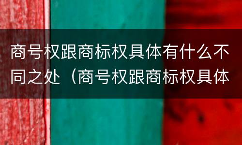 商号权跟商标权具体有什么不同之处（商号权跟商标权具体有什么不同之处呢）