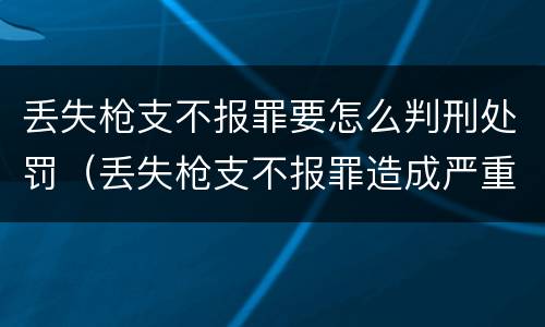 丢失枪支不报罪要怎么判刑处罚（丢失枪支不报罪造成严重后果）