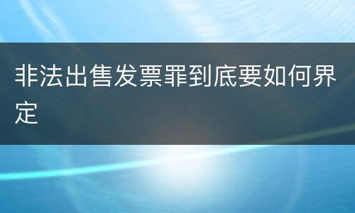 非法出售发票罪到底要如何界定