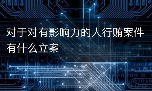 对于对有影响力的人行贿案件有什么立案