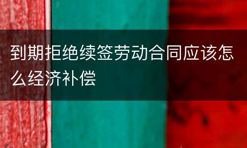 到期拒绝续签劳动合同应该怎么经济补偿