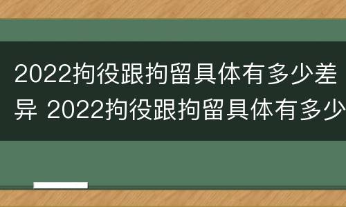 2022拘役跟拘留具体有多少差异 2022拘役跟拘留具体有多少差异呢