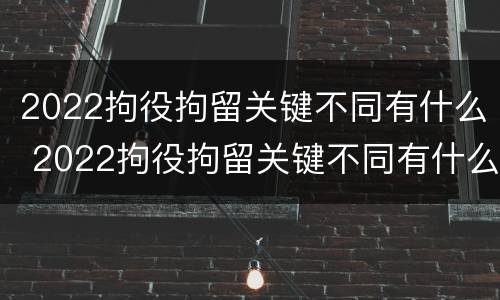 2022拘役拘留关键不同有什么 2022拘役拘留关键不同有什么影响