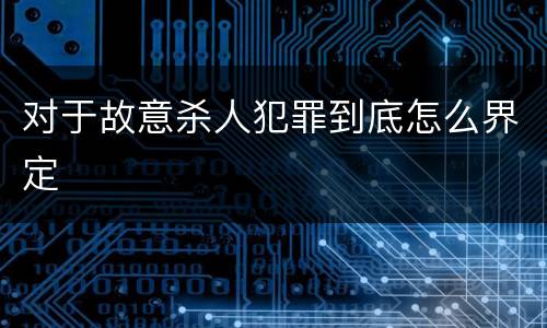 对于故意杀人犯罪到底怎么界定
