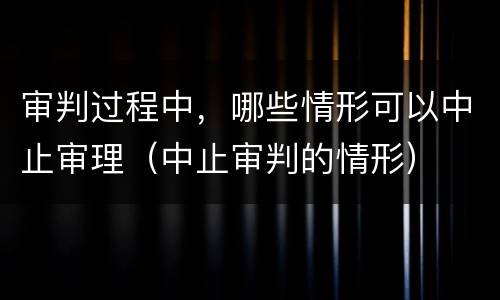 审判过程中，哪些情形可以中止审理（中止审判的情形）
