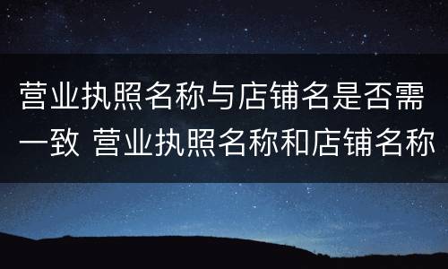 营业执照名称与店铺名是否需一致 营业执照名称和店铺名称要一致吗