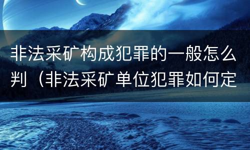 非法采矿构成犯罪的一般怎么判（非法采矿单位犯罪如何定罪?）