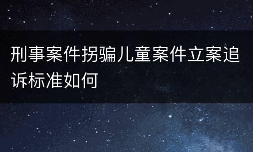 刑事案件拐骗儿童案件立案追诉标准如何