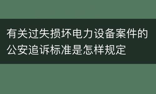 有关过失损坏电力设备案件的公安追诉标准是怎样规定