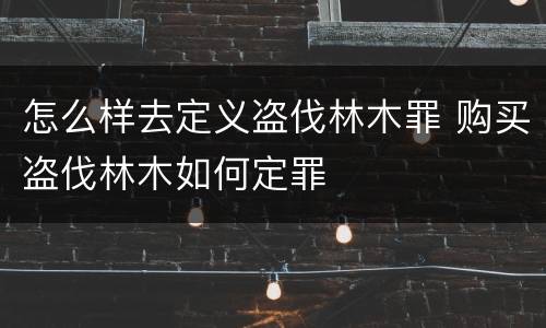 怎么样去定义盗伐林木罪 购买盗伐林木如何定罪