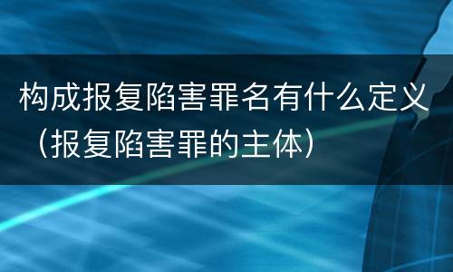 构成报复陷害罪名有什么定义（报复陷害罪的主体）