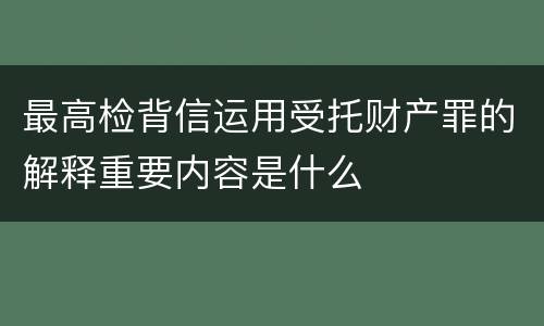 最高检背信运用受托财产罪的解释重要内容是什么