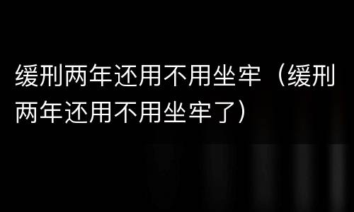 缓刑两年还用不用坐牢（缓刑两年还用不用坐牢了）