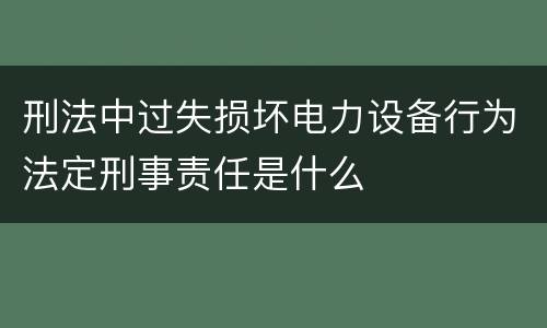 刑法中过失损坏电力设备行为法定刑事责任是什么