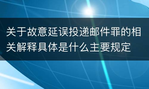 关于故意延误投递邮件罪的相关解释具体是什么主要规定
