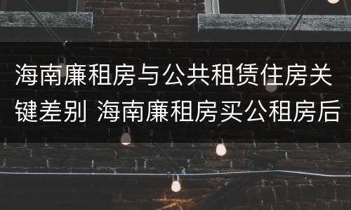 海南廉租房与公共租赁住房关键差别 海南廉租房买公租房后悔了