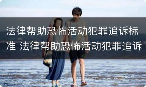 法律帮助恐怖活动犯罪追诉标准 法律帮助恐怖活动犯罪追诉标准最新