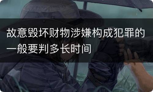 故意毁坏财物涉嫌构成犯罪的一般要判多长时间