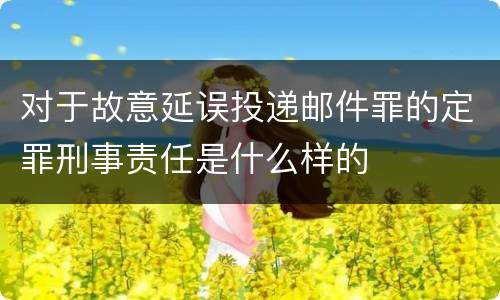 对于故意延误投递邮件罪的定罪刑事责任是什么样的