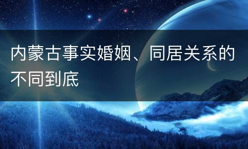 内蒙古事实婚姻、同居关系的不同到底