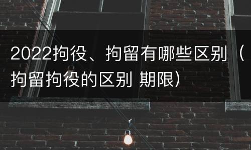 2022拘役、拘留有哪些区别（拘留拘役的区别 期限）