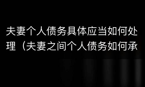 夫妻个人债务具体应当如何处理（夫妻之间个人债务如何承担）