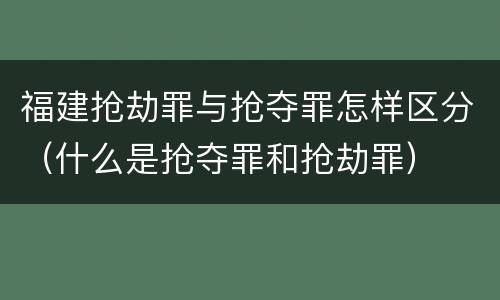 福建抢劫罪与抢夺罪怎样区分（什么是抢夺罪和抢劫罪）