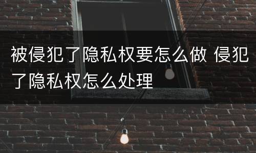 被侵犯了隐私权要怎么做 侵犯了隐私权怎么处理