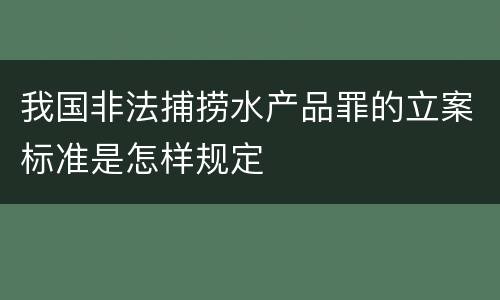 我国非法捕捞水产品罪的立案标准是怎样规定