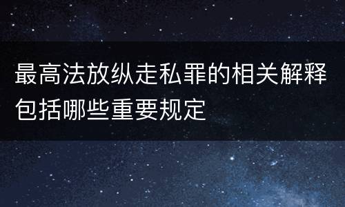 最高法放纵走私罪的相关解释包括哪些重要规定