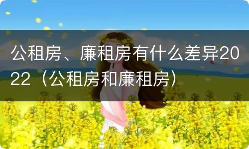 公租房、廉租房有什么差异2022（公租房和廉租房）