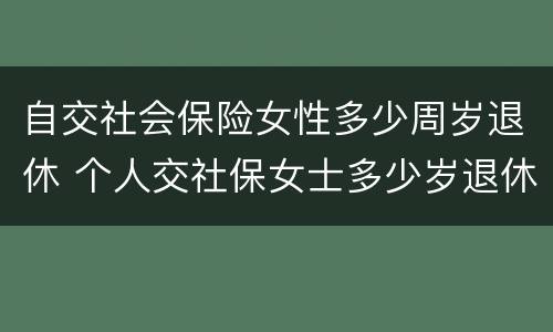 自交社会保险女性多少周岁退休 个人交社保女士多少岁退休