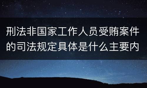 刑法非国家工作人员受贿案件的司法规定具体是什么主要内容