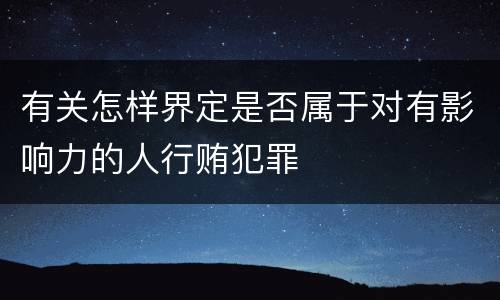 有关怎样界定是否属于对有影响力的人行贿犯罪